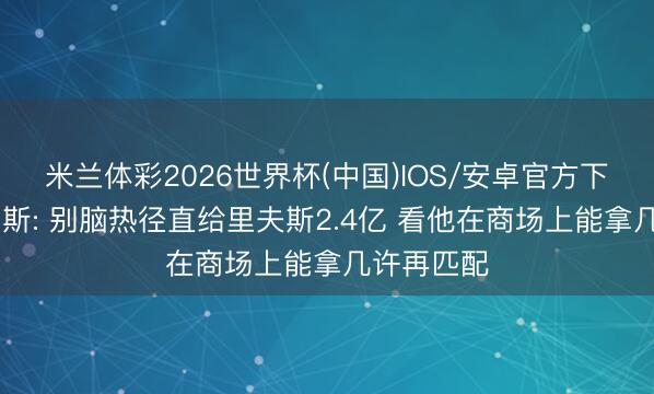 米兰体彩2026世界杯(中国)IOS/安卓官方下载 阿里纳斯: 别脑热径直给里夫斯2.4亿 看他在商场上能拿几许再匹配