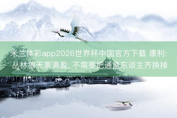 米兰体彩app2026世界杯中国官方下载 康利: 丛林狼天禀满盈， 不需要把通盘东谈主齐换掉