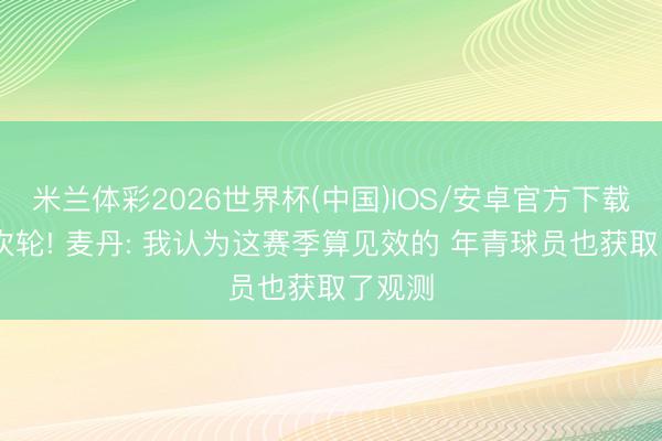 米兰体彩2026世界杯(中国)IOS/安卓官方下载 停步次轮! 麦丹: 我认为这赛季算见效的 年青球员也获取了观测