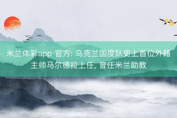 米兰体彩app 官方: 乌克兰国度队史上首位外籍主帅马尔德拉上任, 曾任米兰助教