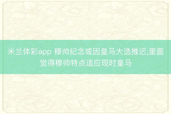 米兰体彩app 穆帅纪念或因皇马大选推迟;里面觉得穆帅特点适应现时皇马