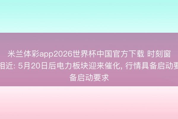 米兰体彩app2026世界杯中国官方下载 时刻窗口相近: 5月20日后电力板块迎来催化， 行情具备启动要求