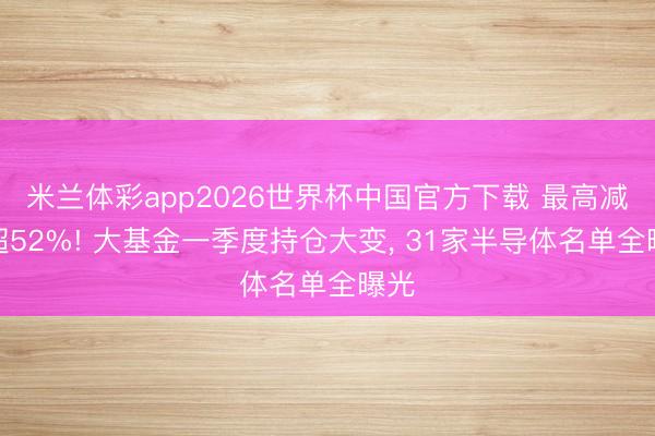 米兰体彩app2026世界杯中国官方下载 最高减持超52%! 大基金一季度持仓大变， 31家半导体名单全曝光