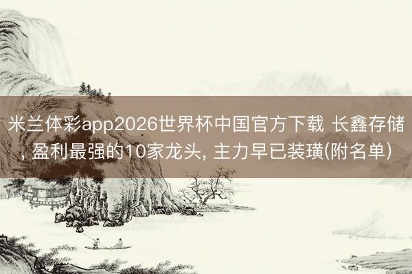 米兰体彩app2026世界杯中国官方下载 长鑫存储， 盈利最强的10家龙头， 主力早已装璜(附名单)