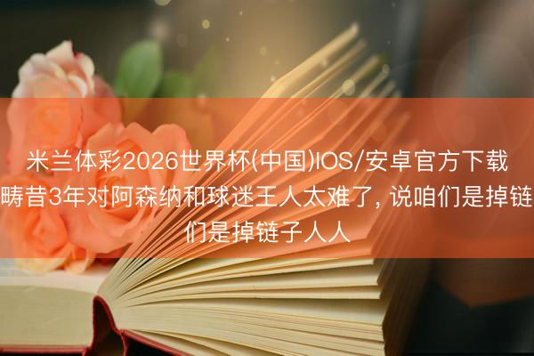 米兰体彩2026世界杯(中国)IOS/安卓官方下载 赖特: 畴昔3年对阿森纳和球迷王人太难了， 说咱们是掉链子人人