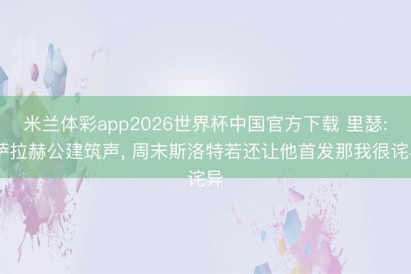 米兰体彩app2026世界杯中国官方下载 里瑟: 萨拉赫公建筑声， 周末斯洛特若还让他首发那我很诧异