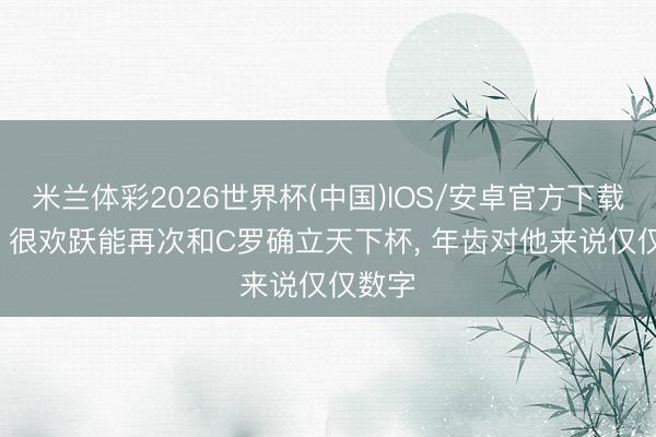 米兰体彩2026世界杯(中国)IOS/安卓官方下载 B费: 很欢跃能再次和C罗确立天下杯， 年齿对他来说仅仅数字