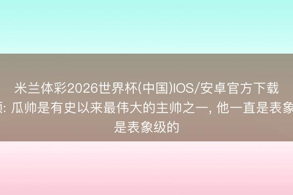 米兰体彩2026世界杯(中国)IOS/安卓官方下载 萨顿: 瓜帅是有史以来最伟大的主帅之一, 他一直是表象级的