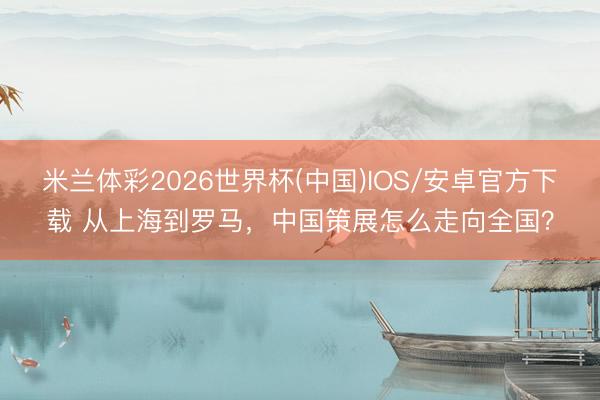 米兰体彩2026世界杯(中国)IOS/安卓官方下载 从上海到罗马，中国策展怎么走向全国？