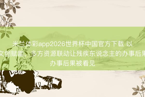米兰体彩app2026世界杯中国官方下载 以非遗、文创赋能，多方资源联动让残疾东说念主的办事后果被看见