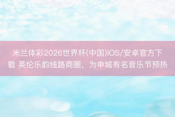 米兰体彩2026世界杯(中国)IOS/安卓官方下载 英伦乐韵线路商圈，为申城有名音乐节预热