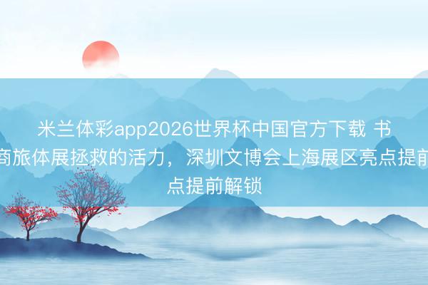 米兰体彩app2026世界杯中国官方下载 书写文商旅体展拯救的活力,深圳文博会上海展区亮点提前解锁