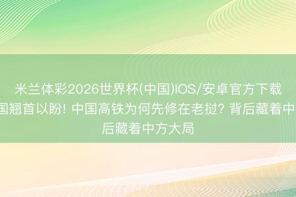 米兰体彩2026世界杯(中国)IOS/安卓官方下载 14邻国翘首以盼! 中国高铁为何先修在老挝? 背后藏着中方大局