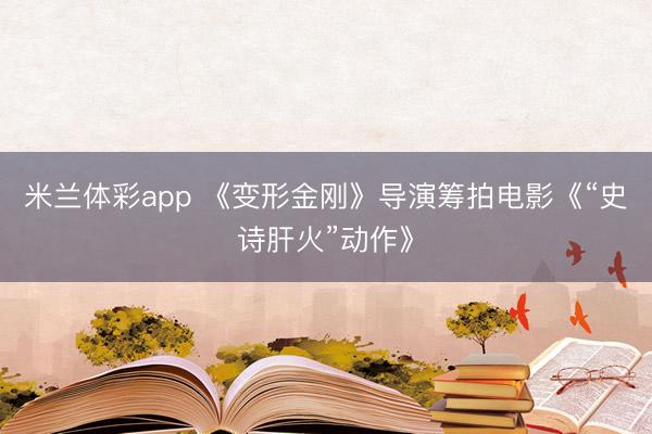 米兰体彩app 《变形金刚》导演筹拍电影《“史诗肝火”动作》