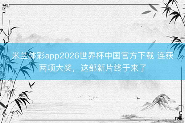 米兰体彩app2026世界杯中国官方下载 连获两项大奖,这部新片终于来了