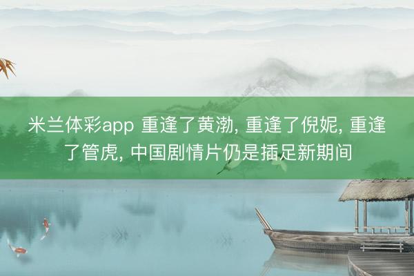 米兰体彩app 重逢了黄渤， 重逢了倪妮， 重逢了管虎， 中国剧情片仍是插足新期间
