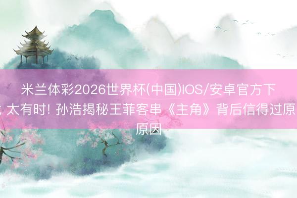 米兰体彩2026世界杯(中国)IOS/安卓官方下载 太有时! 孙浩揭秘王菲客串《主角》背后信得过原因