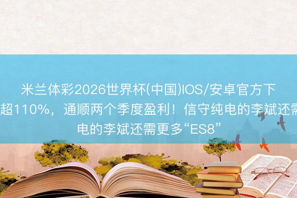 米兰体彩2026世界杯(中国)IOS/安卓官方下载 营收增长超110%，通顺两个季度盈利！信守纯电的李斌还需更多“ES8”