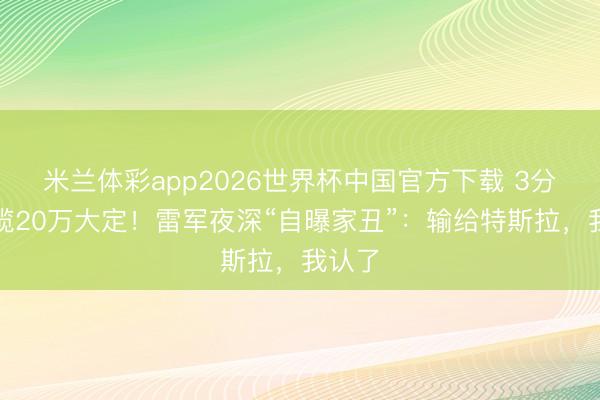 米兰体彩app2026世界杯中国官方下载 3分钟狂揽20万大定！雷军夜深“自曝家丑”：输给特斯拉，我认了