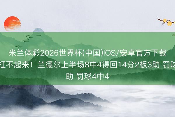 米兰体彩2026世界杯(中国)IOS/安卓官方下载 有点扛不起来！兰德尔上半场8中4得回14分2板3助 罚球4中4