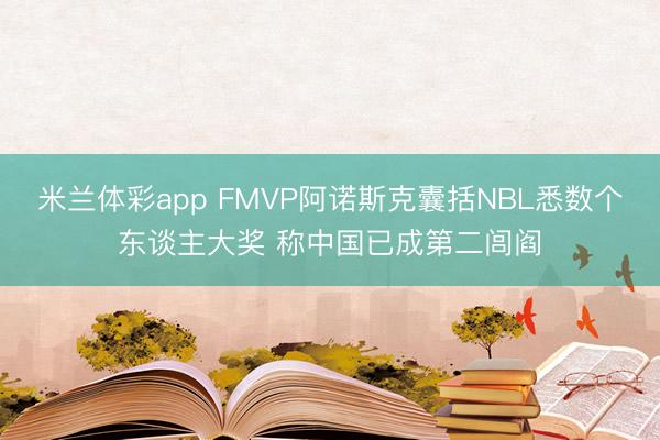 米兰体彩app FMVP阿诺斯克囊括NBL悉数个东谈主大奖 称中国已成第二闾阎