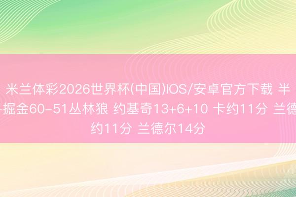 米兰体彩2026世界杯(中国)IOS/安卓官方下载 半场战报-掘金60-51丛林狼 约基奇13+6+10 卡约11分 兰德尔14分