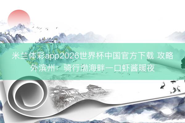 米兰体彩app2026世界杯中国官方下载 攻略外滨州：骑行渤海畔一口虾酱暖夜