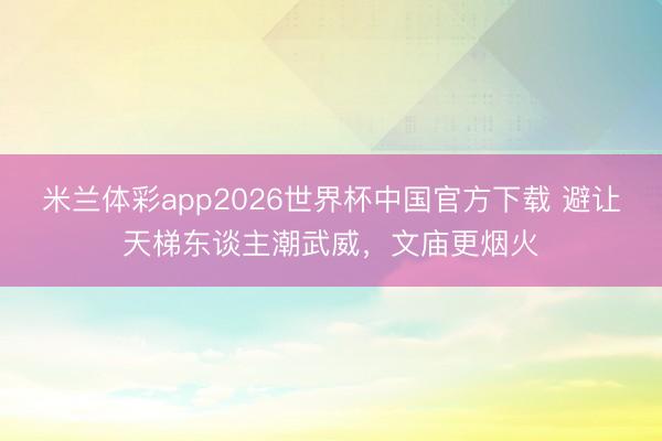 米兰体彩app2026世界杯中国官方下载 避让天梯东谈主潮武威，文庙更烟火