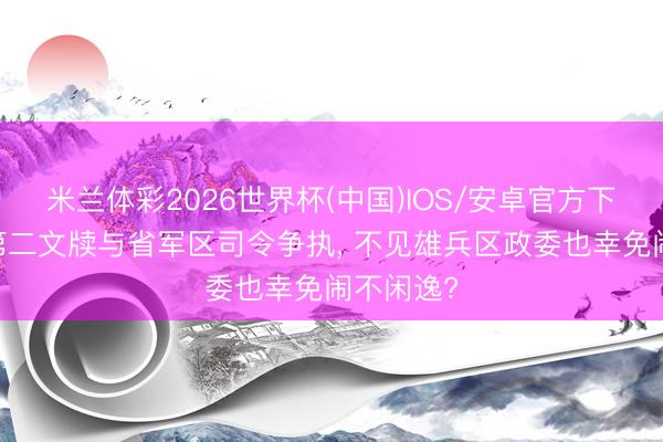米兰体彩2026世界杯(中国)IOS/安卓官方下载 省委第二文牍与省军区司令争执， 不见雄兵区政委也幸免闹不闲逸?