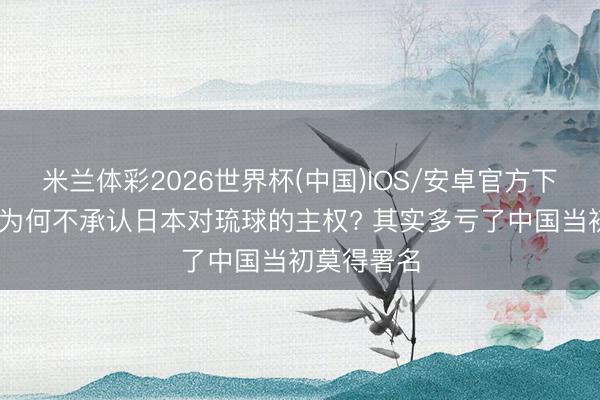 米兰体彩2026世界杯(中国)IOS/安卓官方下载 联接国为何不承认日本对琉球的主权? 其实多亏了中国当初莫得署名