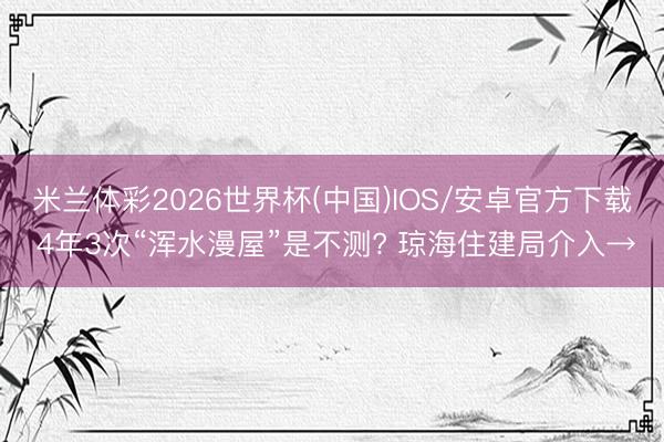 米兰体彩2026世界杯(中国)IOS/安卓官方下载 4年3次“浑水漫屋”是不测? 琼海住建局介入→