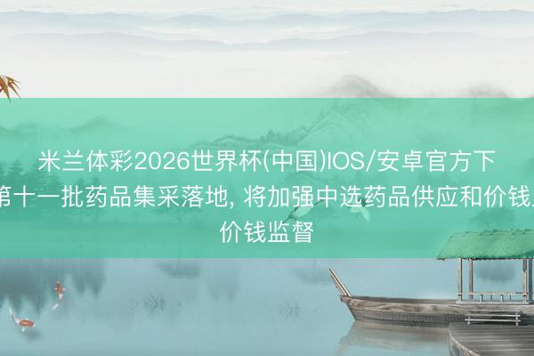 米兰体彩2026世界杯(中国)IOS/安卓官方下载 第十一批药品集采落地, 将加强中选药品供应和价钱监督