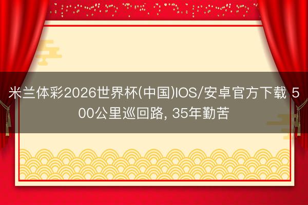 米兰体彩2026世界杯(中国)IOS/安卓官方下载 500公里巡回路， 35年勤苦