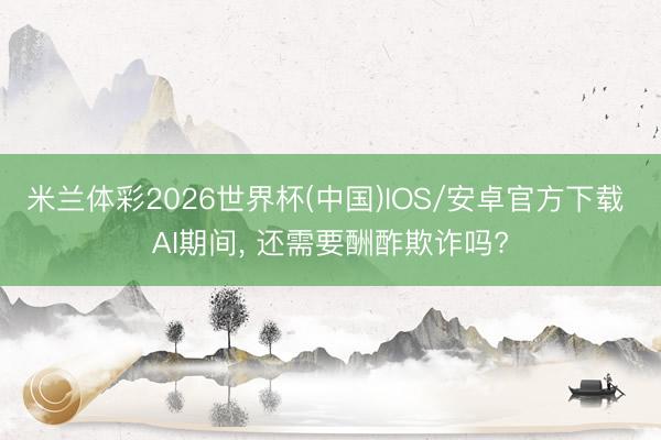 米兰体彩2026世界杯(中国)IOS/安卓官方下载 AI期间， 还需要酬酢欺诈吗?