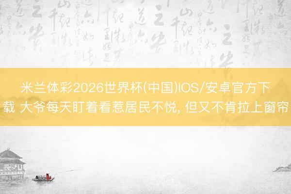 米兰体彩2026世界杯(中国)IOS/安卓官方下载 大爷每天盯着看惹居民不悦， 但又不肯拉上窗帘