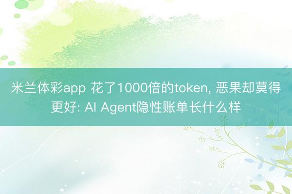 米兰体彩app 花了1000倍的token， 恶果却莫得更好: AI Agent隐性账单长什么样