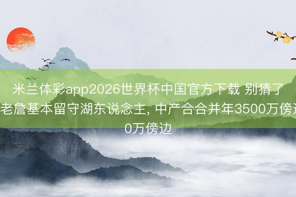 米兰体彩app2026世界杯中国官方下载 别猜了! 老詹基本留守湖东说念主， 中产合合并年3500万傍边