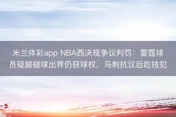 米兰体彩app NBA西决现争议判罚:雷霆球员疑脚碰球出界仍获球权,马刺抗议后吃技犯