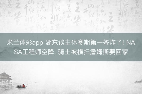 米兰体彩app 湖东谈主休赛期第一签炸了! NASA工程师空降， 骑士被横扫詹姆斯要回家