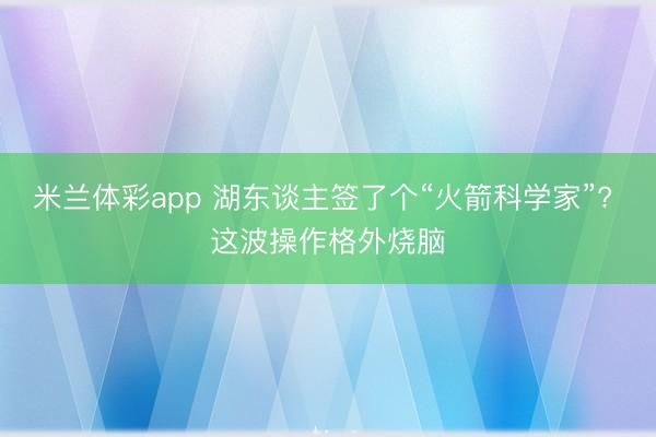 米兰体彩app 湖东谈主签了个“火箭科学家”? 这波操作格外烧脑