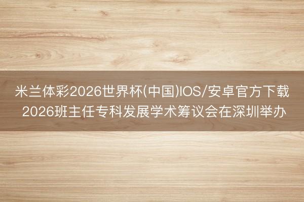 米兰体彩2026世界杯(中国)IOS/安卓官方下载 2026班主任专科发展学术筹议会在深圳举办