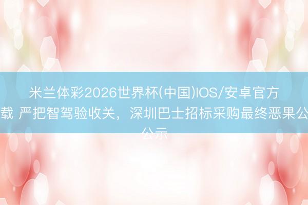 米兰体彩2026世界杯(中国)IOS/安卓官方下载 严把智驾验收关，深圳巴士招标采购最终恶果公示