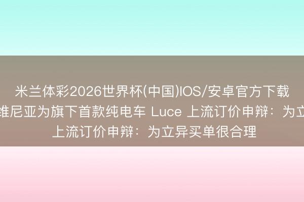 米兰体彩2026世界杯(中国)IOS/安卓官方下载 法拉利 CEO 维尼亚为旗下首款纯电车 Luce 上流订价申辩:为立异买单很合理