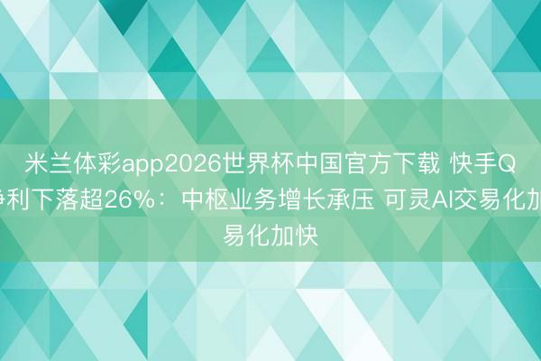米兰体彩app2026世界杯中国官方下载 快手Q1净利下落超26%：中枢业务增长承压 可灵AI交易化加快