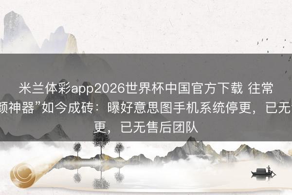 米兰体彩app2026世界杯中国官方下载 往常“好意思颜神器”如今成砖:曝好意思图手机系统停更,已无售后团队