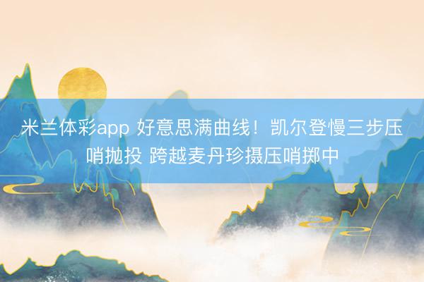 米兰体彩app 好意思满曲线！凯尔登慢三步压哨抛投 跨越麦丹珍摄压哨掷中