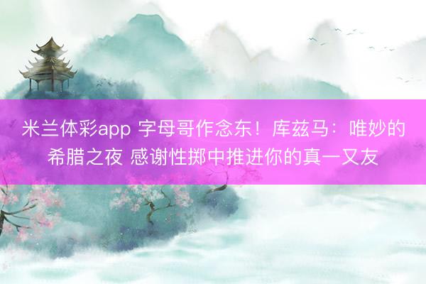 米兰体彩app 字母哥作念东！库兹马：唯妙的希腊之夜 感谢性掷中推进你的真一又友