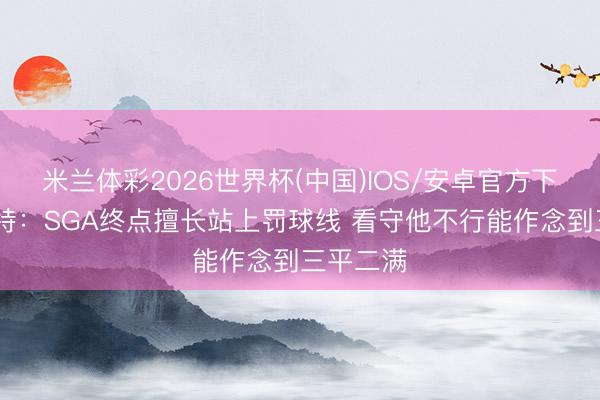 米兰体彩2026世界杯(中国)IOS/安卓官方下载 斯玛特：SGA终点擅长站上罚球线 看守他不行能作念到三平二满