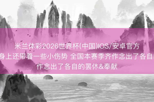 米兰体彩2026世界杯(中国)IOS/安卓官方下载 刘铮：身上还带着一些小伤势 全国本赛季齐作念出了各自的罢休&奉献