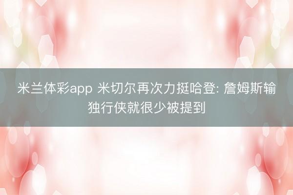 米兰体彩app 米切尔再次力挺哈登: 詹姆斯输独行侠就很少被提到